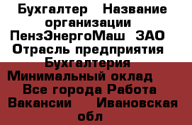 Бухгалтер › Название организации ­ ПензЭнергоМаш, ЗАО › Отрасль предприятия ­ Бухгалтерия › Минимальный оклад ­ 1 - Все города Работа » Вакансии   . Ивановская обл.